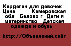 Кардеган для девочек › Цена ­ 400 - Кемеровская обл., Белово г. Дети и материнство » Детская одежда и обувь   